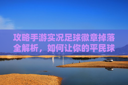 攻略手游实况足球徽章掉落全解析,如何让你的平民球员瞬间起飞?