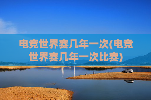 电竞世界赛几年一次(电竞世界赛几年一次比赛)