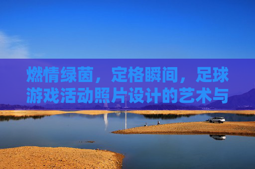 燃情绿茵,定格瞬间,足球游戏活动照片设计的艺术与技巧