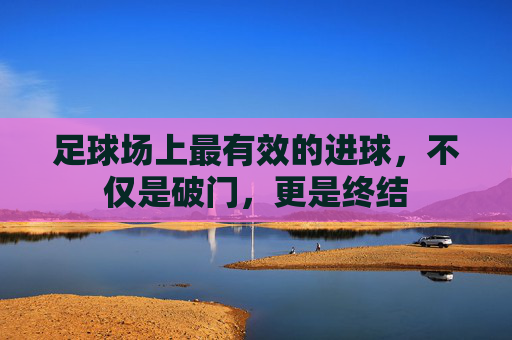 足球场上最有效的进球，不仅是破门，更是终结