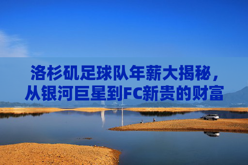 洛杉矶足球队年薪大揭秘，从银河巨星到FC新贵的财富版图