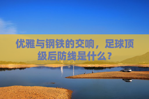 优雅与钢铁的交响,足球顶级后防线是什么?