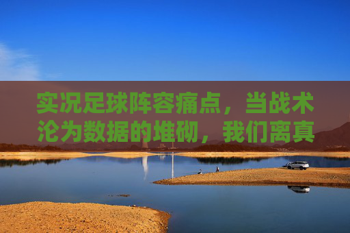实况足球阵容痛点,当战术沦为数据的堆砌,我们离真实足球还有多远?