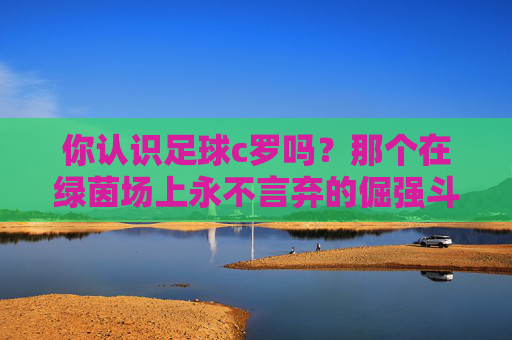 你认识足球c罗吗?那个在绿茵场上永不言弃的倔强斗士