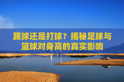 踢球还是打球？揭秘足球与篮球对身高的真实影响