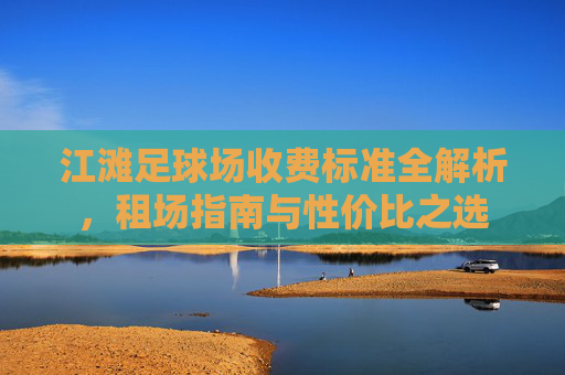 江滩足球场收费标准全解析,租场指南与性价比之选