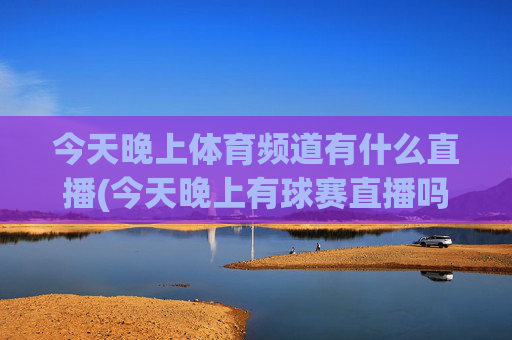 今天晚上体育频道有什么直播(今天晚上有球赛直播吗)