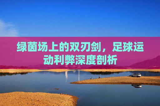 绿茵场上的双刃剑，足球运动利弊深度剖析