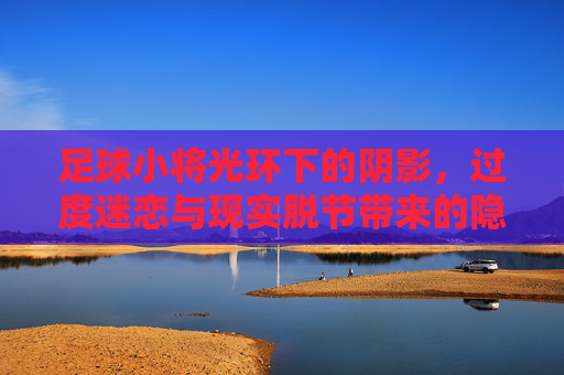 足球小将光环下的阴影，过度迷恋与现实脱节带来的隐性危害