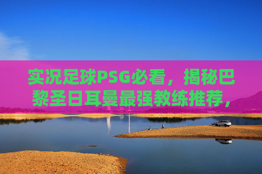 实况足球PSG必看,揭秘巴黎圣日耳曼最强教练推荐,助你轻松登顶!