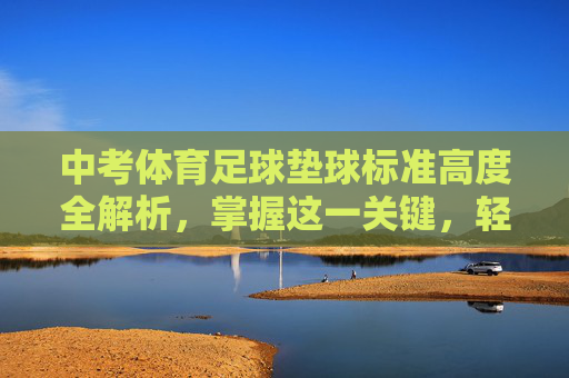 中考体育足球垫球标准高度全解析,掌握这一关键,轻松突破高分瓶颈