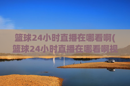 篮球24小时直播在哪看啊(篮球24小时直播在哪看啊视频)