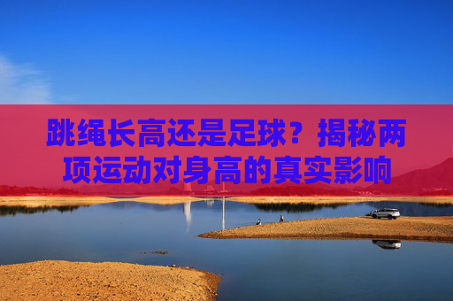 跳绳长高还是足球?揭秘两项运动对身高的真实影响