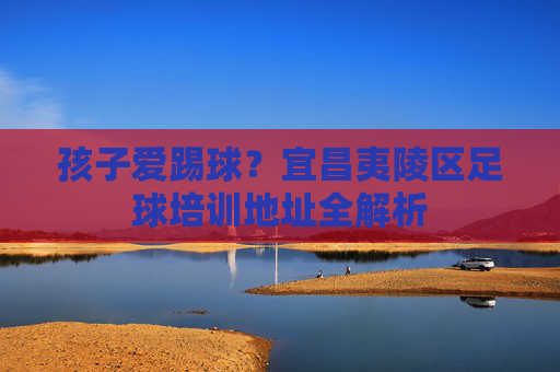 孩子爱踢球?宜昌夷陵区足球培训地址全解析