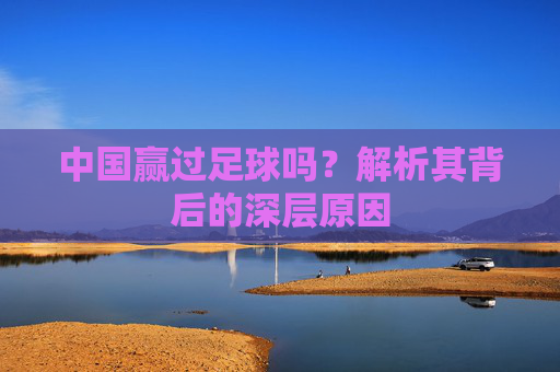 中国赢过足球吗?解析其背后的深层原因