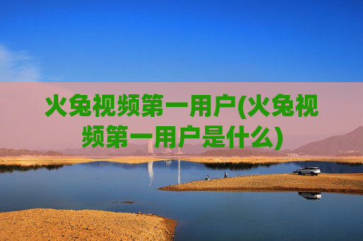 火兔视频第一用户(火兔视频第一用户是什么)