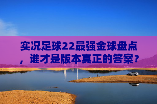 实况足球22最强金球盘点，谁才是版本真正的答案？