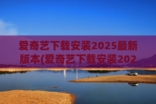 爱奇艺下载安装2025最新版本(爱奇艺下载安装2025最新版本官网)