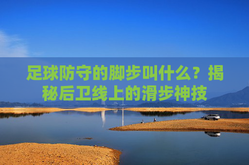 足球防守的脚步叫什么？揭秘后卫线上的滑步神技