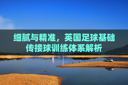细腻与精准,英国足球基础传接球训练体系解析