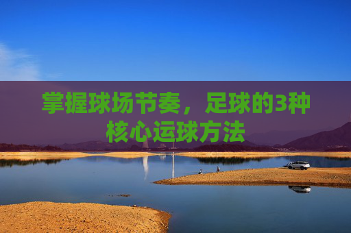 掌握球场节奏，足球的3种核心运球方法