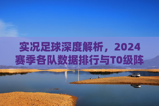 实况足球深度解析，2024赛季各队数据排行与T0级阵容推荐