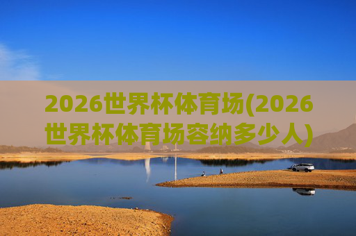 2026世界杯体育场(2026世界杯体育场容纳多少人)
