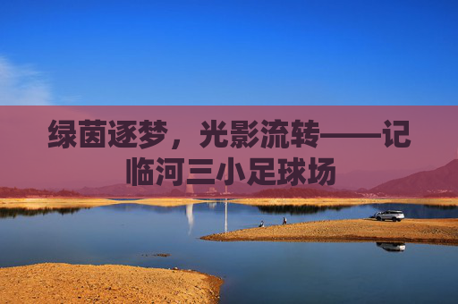绿茵逐梦，光影流转——记临河三小足球场