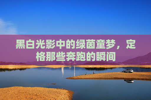 黑白光影中的绿茵童梦，定格那些奔跑的瞬间