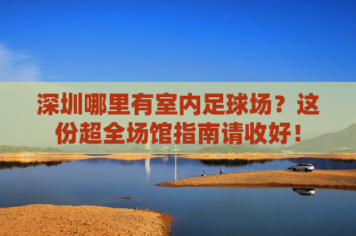 深圳哪里有室内足球场?这份超全场馆指南请收好!