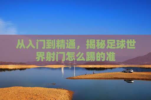 从入门到精通，揭秘足球世界射门怎么踢的准