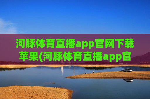 河豚体育直播app官网下载苹果(河豚体育直播app官网下载苹果版)