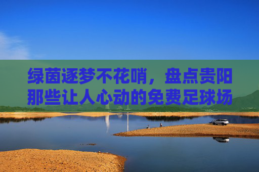 绿茵逐梦不花哨,盘点贵阳那些让人心动的免费足球场