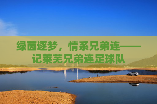 绿茵逐梦，情系兄弟连——记莱芜兄弟连足球队