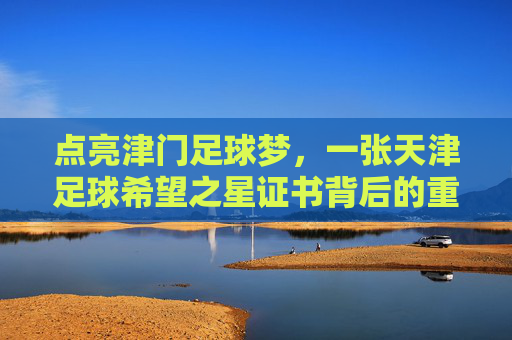 点亮津门足球梦,一张天津足球希望之星证书背后的重量