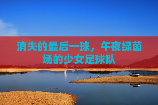 消失的最后一球，午夜绿茵场的少女足球队