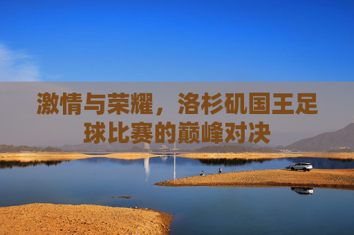 激情与荣耀，洛杉矶国王足球比赛的巅峰对决