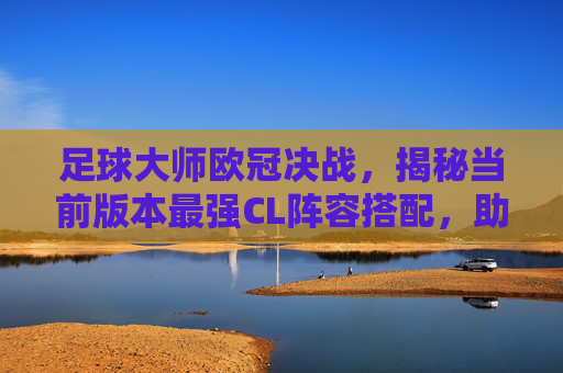 足球大师欧冠决战,揭秘当前版本最强CL阵容搭配,助你横扫赛场!
