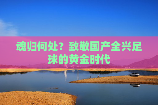 魂归何处？致敬国产全兴足球的黄金时代