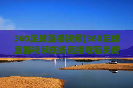 360足球直播视频(360足球直播视频在线直播观看免费)