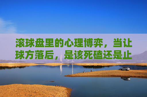 滚球盘里的心理博弈,当让球方落后,是该死磕还是止损?