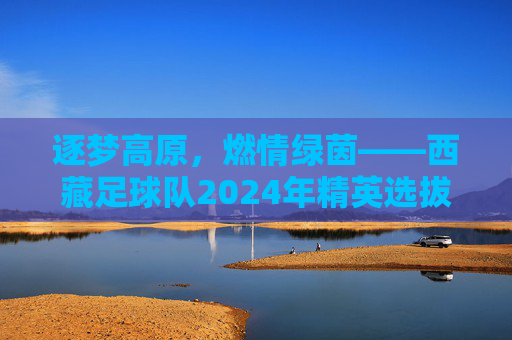 逐梦高原，燃情绿茵——西藏足球队2024年精英选拔招生简章