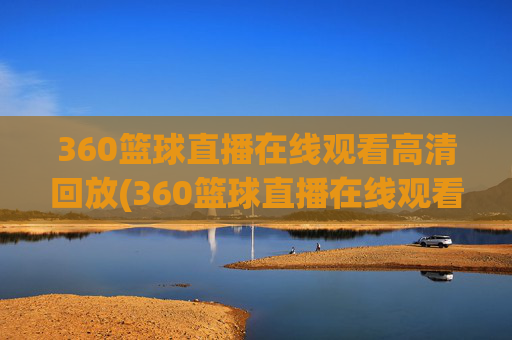 360篮球直播在线观看高清回放(360篮球直播在线观看高清)