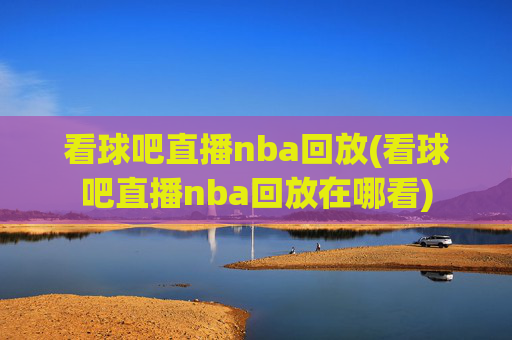看球吧直播nba回放(看球吧直播nba回放在哪看)