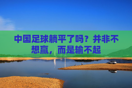 中国足球躺平了吗？并非不想赢，而是输不起