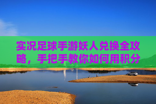 实况足球手游妖人兑换全攻略，手把手教你如何用积分换免费传奇