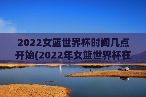 2022女篮世界杯时间几点开始(2022年女篮世界杯在哪举行)