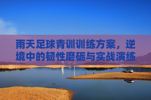 雨天足球青训训练方案，逆境中的韧性磨砺与实战演练