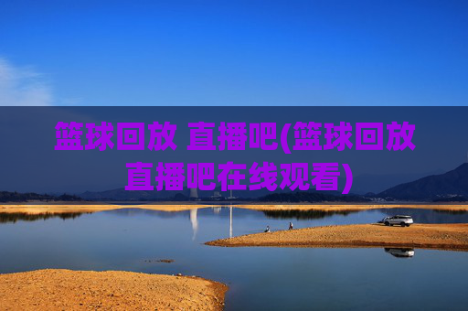 篮球回放 直播吧(篮球回放 直播吧在线观看)