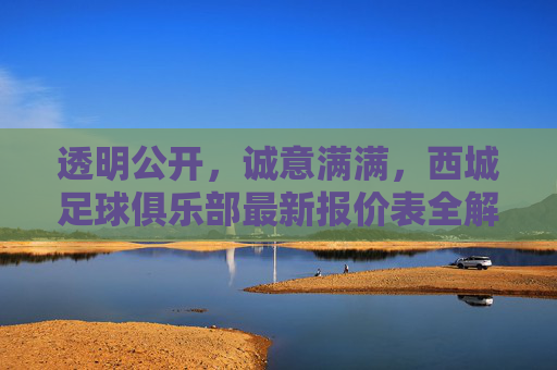 透明公开,诚意满满,西城足球俱乐部最新报价表全解析